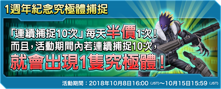 1週年紀念究極體捕捉 「連續捕捉10次」每天半價1次！而且，活動期間內若連續捕捉10次，就會出現1隻究極體！活動期間：2018年10月8日16:00（JST)～10月15日15:59（JST)